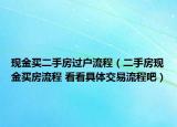 現(xiàn)金買二手房過戶流程（二手房現(xiàn)金買房流程 看看具體交易流程吧）