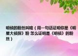 明偵的粉絲叫啥（用一句話證明你是《明星大偵探》粉 怎么證明是《明偵》的粉絲）