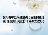 貴陽有哪些網(wǎng)紅景點(diǎn)（貴陽網(wǎng)紅地點(diǎn) 這些貴陽網(wǎng)紅打卡點(diǎn)你去過嗎）