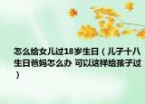 怎么給女兒過(guò)18歲生日（兒子十八生日爸媽怎么辦 可以這樣給孩子過(guò)）