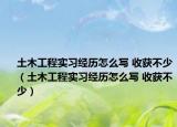 土木工程實(shí)習(xí)經(jīng)歷怎么寫 收獲不少（土木工程實(shí)習(xí)經(jīng)歷怎么寫 收獲不少）