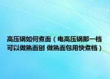 高壓鍋如何煮面（電高壓鍋那一檔可以做熟面刨 做熟面包用快煮檔）