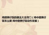 雞翅煲仔飯的做法大全竅門（雞中翅煲仔飯?jiān)趺醋?雞中翅煲仔飯動作發(fā)展）