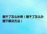 煙干了怎么補(bǔ)救（煙干了怎么辦 煙干解決方法）