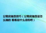 公租房抽簽技巧（公租房抽簽是怎么抽的 看看是什么流程吧）
