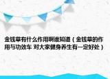 金錢草有什么作用啊誰知道（金錢草的作用與功效車 對大家健身養(yǎng)生有一定好處）
