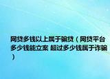 網(wǎng)貸多錢以上屬于騙貸（網(wǎng)貸平臺(tái)多少錢能立案 超過多少錢屬于詐騙）