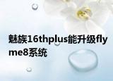 魅族16thplus能升級(jí)flyme8系統(tǒng)