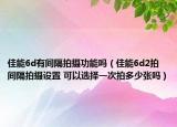 佳能6d有間隔拍攝功能嗎（佳能6d2拍間隔拍攝設(shè)置 可以選擇一次拍多少張嗎）