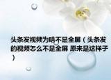 頭條發(fā)視頻為啥不是全屏（頭條發(fā)的視頻怎么不是全屏 原來是這樣子）