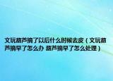 文玩葫蘆摘了以后什么時候去皮（文玩葫蘆摘早了怎么辦 葫蘆摘早了怎么處理）