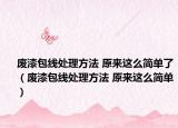 廢漆包線處理方法 原來(lái)這么簡(jiǎn)單了（廢漆包線處理方法 原來(lái)這么簡(jiǎn)單）