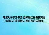 雞蛋丸子家常做法 原來是這樣做的英語（雞蛋丸子家常做法 原來是這樣做的）