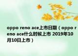 oppo reno ace上市日期（oppo reno ace什么時(shí)候上市 2019年10月10日上市）