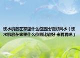 飲水機放在家里什么位置比較好風水（飲水機放在家里什么位置比較好 來看看吧）
