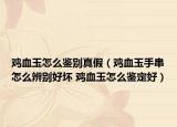 雞血玉怎么鑒別真假（雞血玉手串怎么辨別好壞 雞血玉怎么鑒定好）