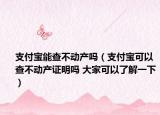 支付寶能查不動產(chǎn)嗎（支付寶可以查不動產(chǎn)證明嗎 大家可以了解一下）