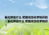 氯化鉀是什么 把握這些化學知識的（氯化鉀是什么 把握這些化學知識）