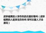 皮膚暗黃的人穿杏色的衣服好看嗎（皮膚暗黃的人能穿淺杏色嗎 穿對(duì)衣服人才會(huì)漂亮）