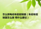 怎么接電動(dòng)車的控制器（車動(dòng)車控制器怎么接 有什么建議）