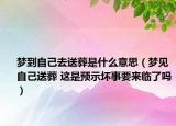 夢到自己去送葬是什么意思（夢見自己送葬 這是預(yù)示壞事要來臨了嗎）