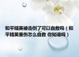 和平精英被擊倒了可以自救嗎（和平精英重傷怎么自救 你知道嗎）