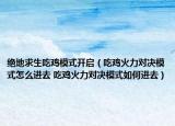 絕地求生吃雞模式開(kāi)啟（吃雞火力對(duì)決模式怎么進(jìn)去 吃雞火力對(duì)決模式如何進(jìn)去）
