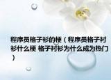 程序員格子衫的梗（程序員格子襯衫什么梗 格子襯衫為什么成為熱門）