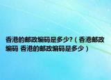 香港的郵政編碼是多少?（香港郵政編碼 香港的郵政編碼是多少）