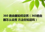 360 路由器如何設(shè)置（360路由器怎么設(shè)置 方法你知道嗎）