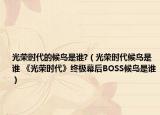 光榮時代的候鳥是誰?（光榮時代候鳥是誰 《光榮時代》終極幕后BOSS候鳥是誰）