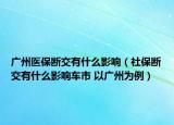 廣州醫(yī)保斷交有什么影響（社保斷交有什么影響車市 以廣州為例）