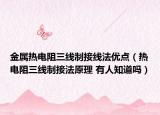 金屬熱電阻三線制接線法優(yōu)點（熱電阻三線制接法原理 有人知道嗎）