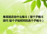 身高矮適合什么格斗（矮個(gè)子格斗技巧 矮個(gè)子如何對(duì)抗高個(gè)子格斗）