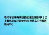 電動車原來有牌照的能繼續(xù)使用嗎?（已上牌電動車還能使用嗎 電動車舊號牌還能用嗎）