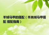 羊絨馬甲的搭配（羊羔絨馬甲搭配 搭配指南）