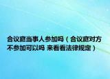 合議庭當(dāng)事人參加嗎（合議庭對(duì)方不參加可以嗎 來(lái)看看法律規(guī)定）