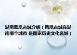 湖南鳳凰古城介紹（風(fēng)凰古城在湖南哪個(gè)城市 是國(guó)家歷史文化名城）