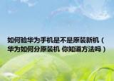 如何驗(yàn)華為手機(jī)是不是原裝新機(jī)（華為如何分原裝機(jī) 你知道方法嗎）