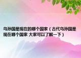 烏孫國是現(xiàn)在的哪個國家（古代烏孫國是現(xiàn)在哪個國家 大家可以了解一下）