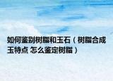 如何鑒別樹(shù)脂和玉石（樹(shù)脂合成玉特點(diǎn) 怎么鑒定樹(shù)脂）