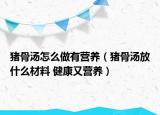 豬骨湯怎么做有營養(yǎng)（豬骨湯放什么材料 健康又營養(yǎng)）