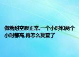 做糖耐空腹正常,一個小時和兩個小時都高,再怎么復查了