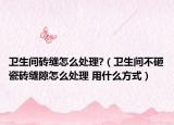衛(wèi)生間磚縫怎么處理?（衛(wèi)生間不砸瓷磚縫隙怎么處理 用什么方式）