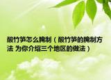 酸竹筍怎么腌制（酸竹筍的腌制方法 為你介紹三個地區(qū)的做法）