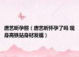 唐藝昕孕照（唐藝昕懷孕了嗎 現(xiàn)身高鐵站身材發(fā)福）