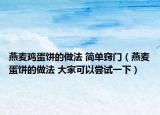 燕麥雞蛋餅的做法 簡單竅門（燕麥蛋餅的做法 大家可以嘗試一下）
