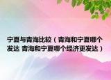 寧夏與青海比較（青海和寧夏哪個發(fā)達 青海和寧夏哪個經(jīng)濟更發(fā)達）