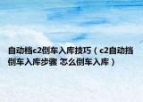 自動檔c2倒車入庫技巧（c2自動擋倒車入庫步驟 怎么倒車入庫）