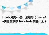 tirads分類4b類什么意思（tirads4a類什么意思 ti-rads-4a類是什么）
